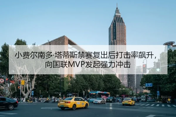 小费尔南多·塔蒂斯禁赛复出后打击率飙升，向国联MVP发起强力冲击